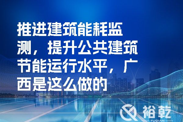 推進(jìn)建筑能耗監(jiān)測(cè)，提升公共建筑節(jié)能運(yùn)行水平，廣西是這么做的