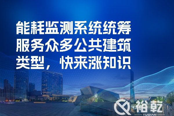 能耗監(jiān)測系統(tǒng)統(tǒng)籌服務(wù)眾多公共建筑類型，快來漲知識