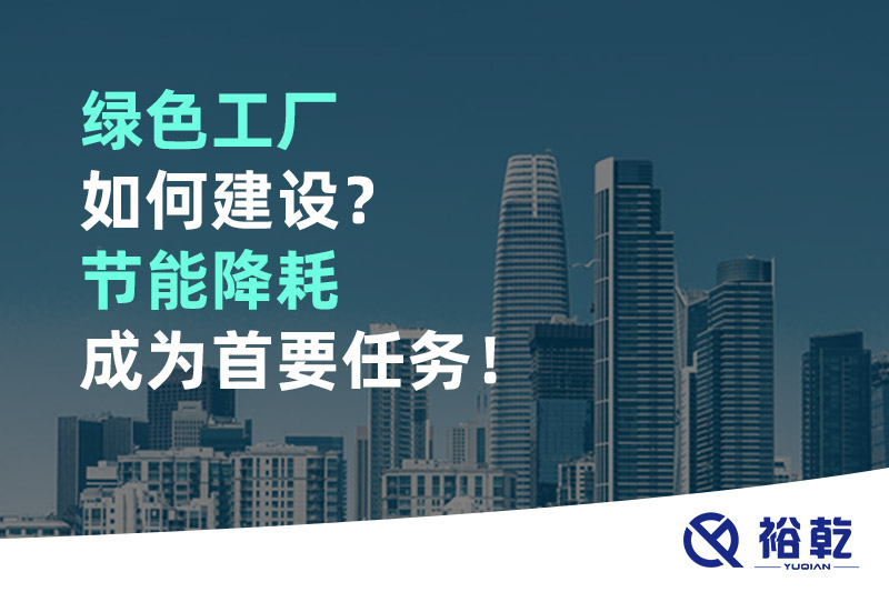 綠色工廠如何建設？節(jié)能降耗成為首要任務！