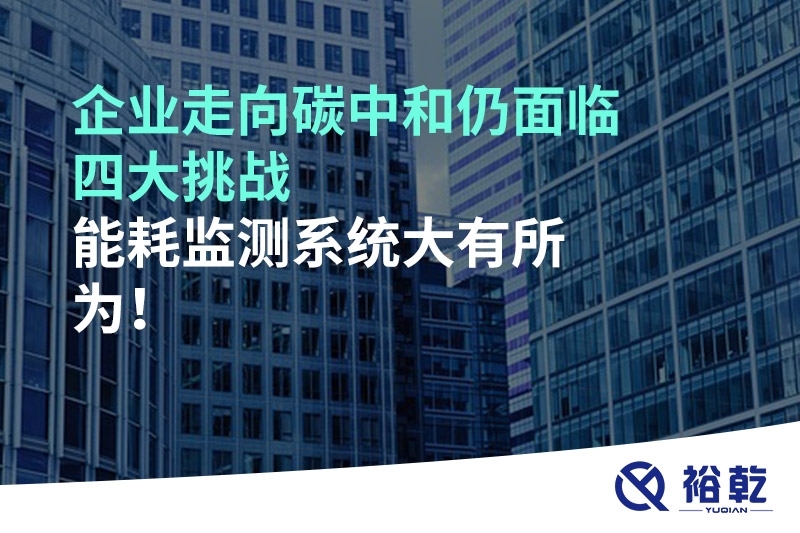 企業(yè)走向碳中和仍面臨四大挑戰(zhàn)，能耗監(jiān)測(cè)系統(tǒng)大有所為!