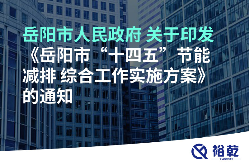 岳陽市人民政府 關于印發(fā)《岳陽市“十四五”節(jié)能減排 綜合工作實施方案》的通知