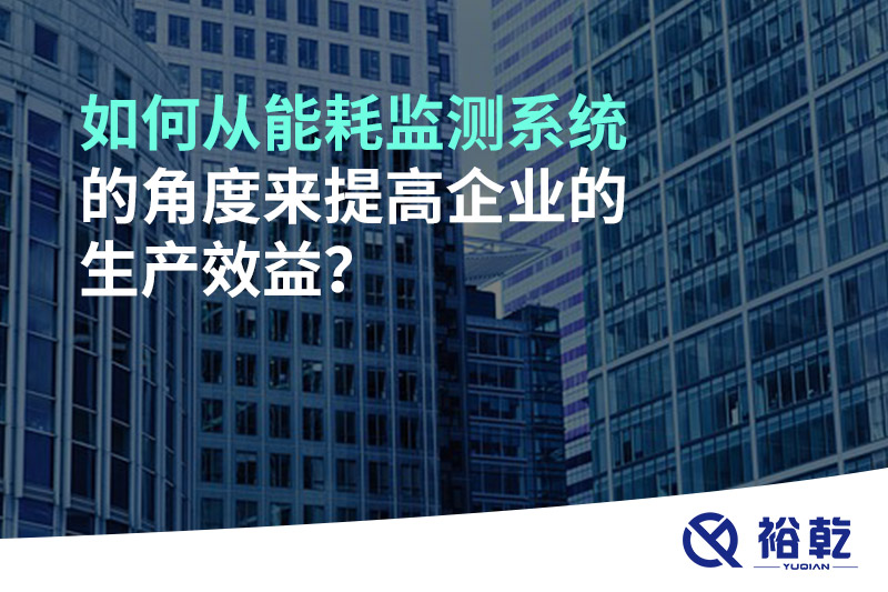 如何從能耗監(jiān)測系統(tǒng)的角度來提高企業(yè)的生產(chǎn)效益？