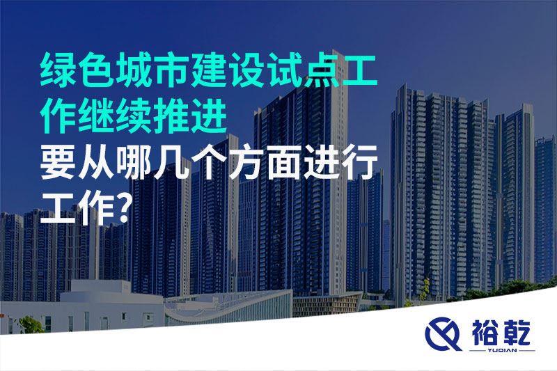 綠色城市建設(shè)試點工作繼續(xù)推進(jìn)，要從哪幾個方面進(jìn)行工作?